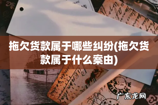 拖欠货款属于什么案由 拖欠货款属于哪些纠纷