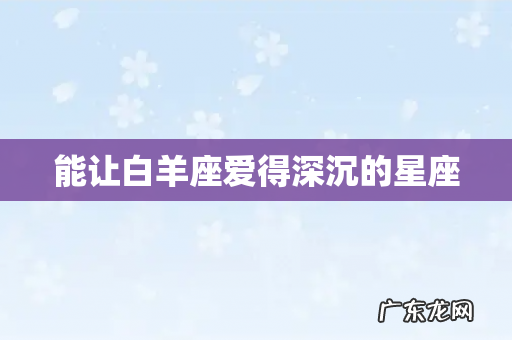 能让白羊座爱得深沉的星座