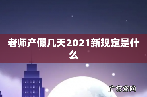 老师产假几天2021新规定是什么