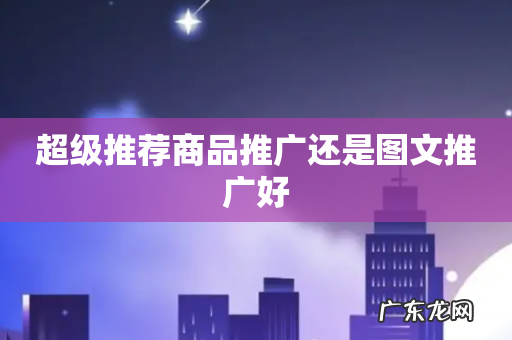 超级推荐商品推广还是图文推广好