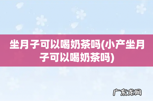 小产坐月子可以喝奶茶吗 坐月子可以喝奶茶吗