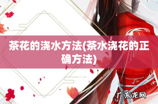 茶水浇花的正确方法 茶花的浇水方法