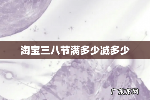 淘宝三八节满多少减多少