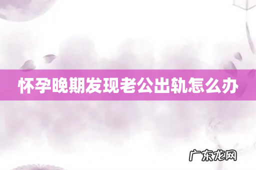 怀孕晚期发现老公出轨怎么办