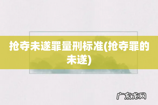 抢夺罪的未遂 抢夺未遂罪量刑标准