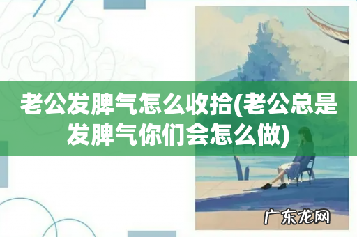 老公总是发脾气你们会怎么做 老公发脾气怎么收拾