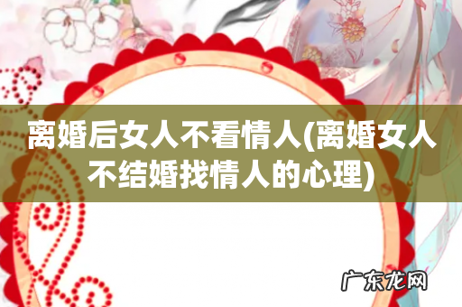 离婚女人不结婚找情人的心理 离婚后女人不看情人