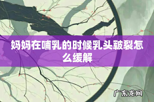 妈妈在哺乳的时候乳头皲裂怎么缓解