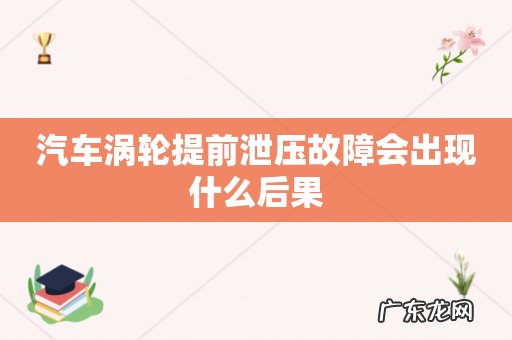 汽车涡轮提前泄压故障会出现什么后果
