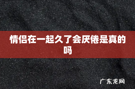 情侣在一起久了会厌倦是真的吗