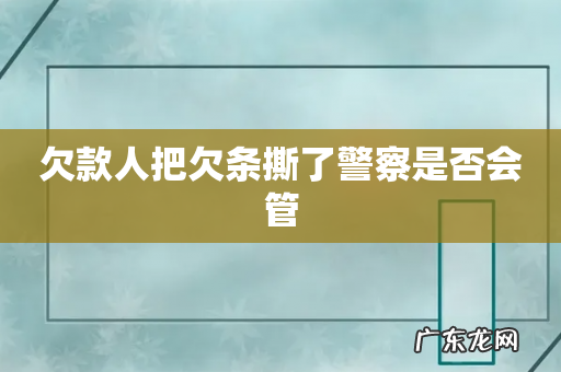 欠款人把欠条撕了警察是否会管