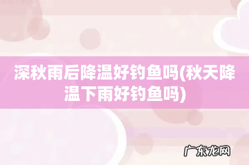 秋天降温下雨好钓鱼吗 深秋雨后降温好钓鱼吗