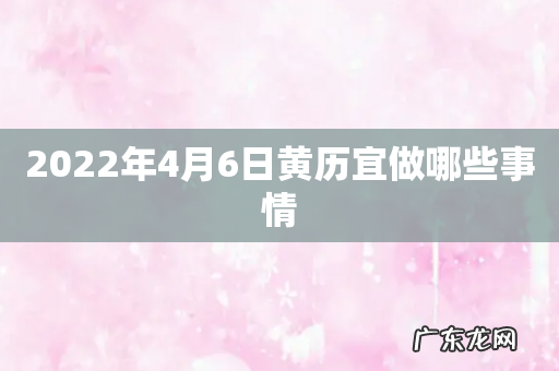 2022年4月6日黄历宜做哪些事情