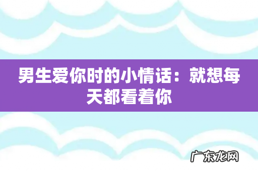 男生爱你时的小情话:就想每天都看着你