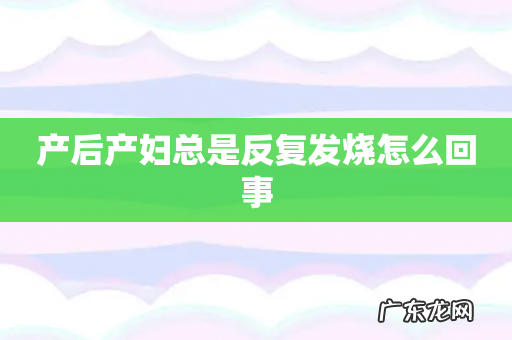 产后产妇总是反复发烧怎么回事