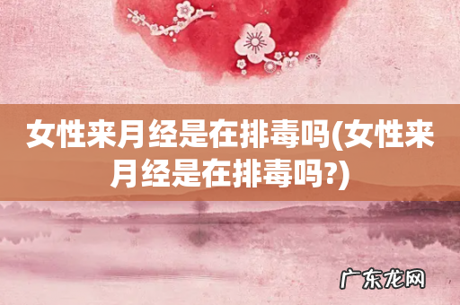 女性来月经是在排毒吗? 女性来月经是在排毒吗