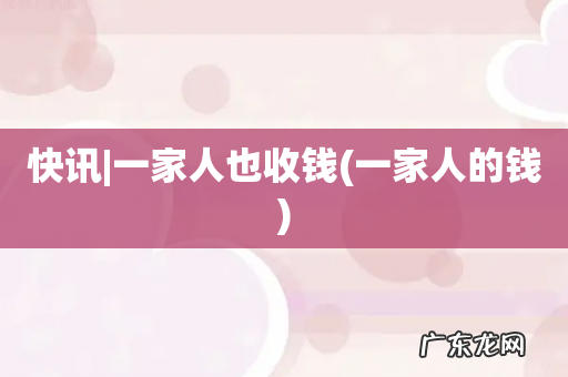 一家人的钱 快讯|一家人也收钱