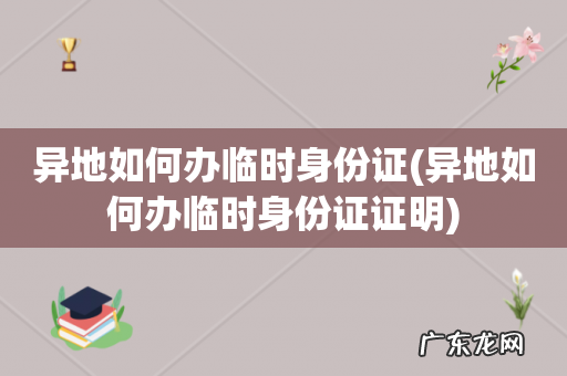 异地如何办临时身份证证明 异地如何办临时身份证