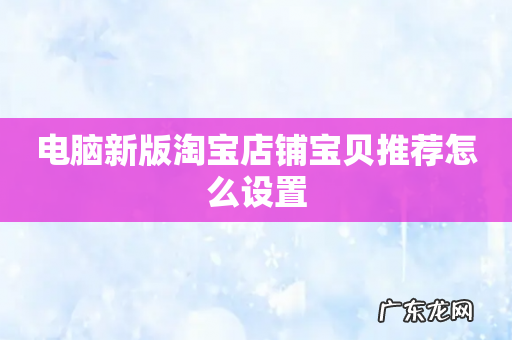 电脑新版淘宝店铺宝贝推荐怎么设置