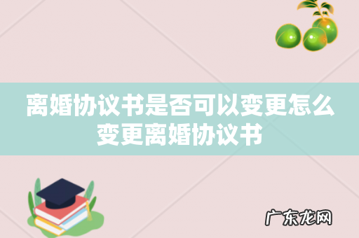 离婚协议书是否可以变更怎么变更离婚协议书