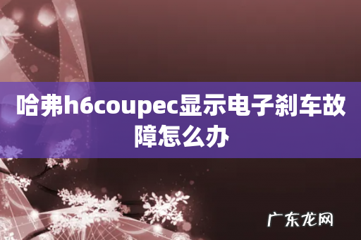 哈弗h6coupec显示电子刹车故障怎么办