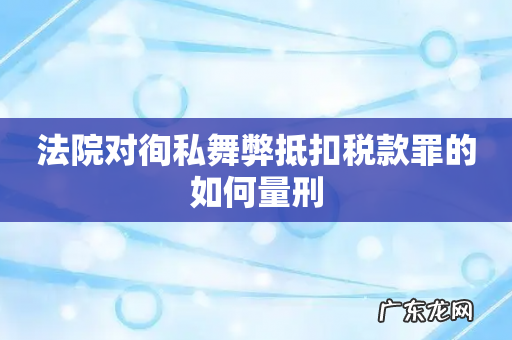 法院对徇私舞弊抵扣税款罪的如何量刑