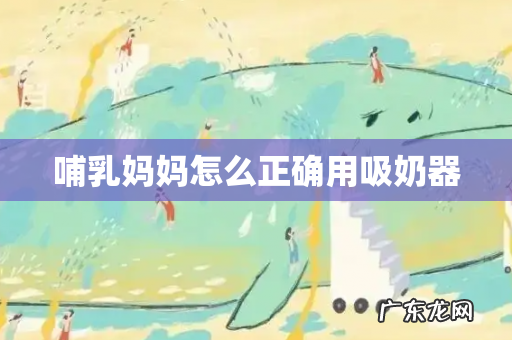 哺乳妈妈怎么正确用吸奶器