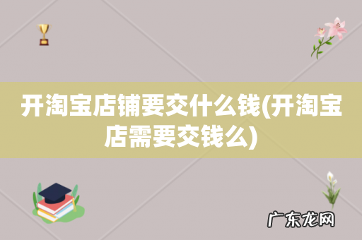 开淘宝店需要交钱么 开淘宝店铺要交什么钱