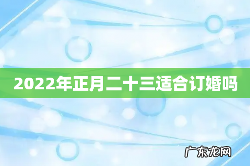 2022年正月二十三适合订婚吗