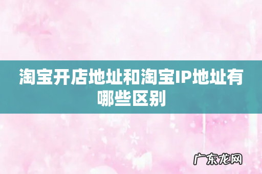 淘宝开店地址和淘宝IP地址有哪些区别