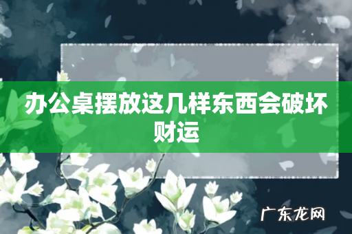办公桌摆放这几样东西会破坏财运