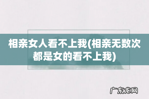 相亲无数次都是女的看不上我 相亲女人看不上我