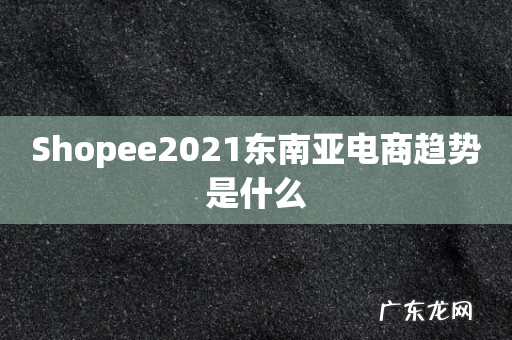 Shopee2021东南亚电商趋势是什么