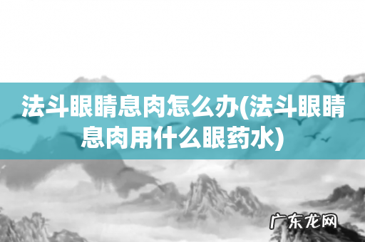 法斗眼睛息肉用什么眼药水 法斗眼睛息肉怎么办