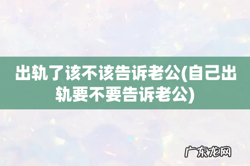 自己出轨要不要告诉老公 出轨了该不该告诉老公