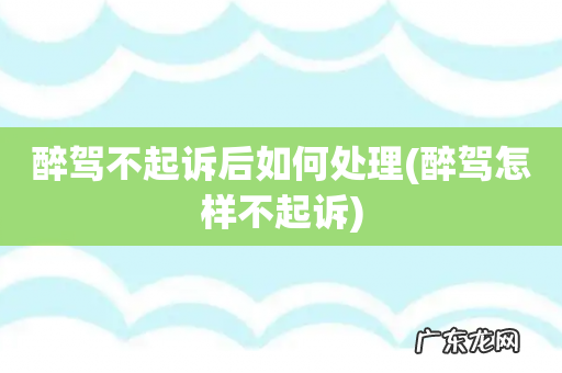 醉驾怎样不起诉 醉驾不起诉后如何处理