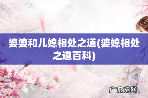 婆媳相处之道百科 婆婆和儿媳相处之道