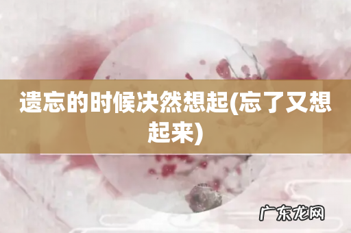 忘了又想起来 遗忘的时候决然想起