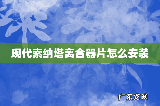 现代索纳塔离合器片怎么安装