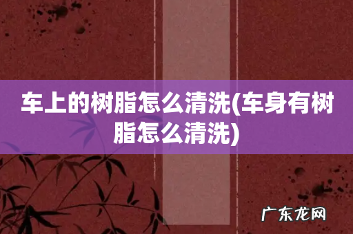 车身有树脂怎么清洗 车上的树脂怎么清洗