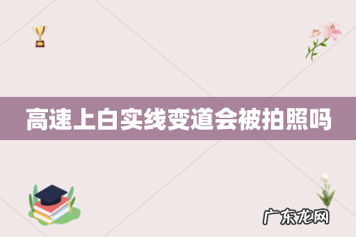高速上白实线变道会被拍照吗
