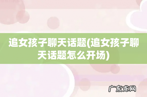 追女孩子聊天话题怎么开场 追女孩子聊天话题