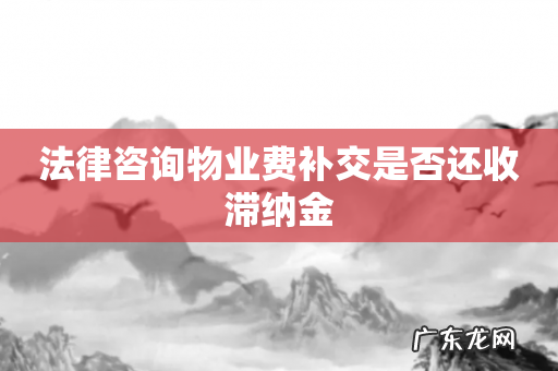 法律咨询物业费补交是否还收滞纳金
