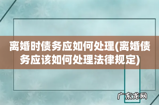 离婚债务应该如何处理法律规定 离婚时债务应如何处理