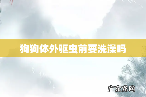 狗狗体外驱虫前要洗澡吗