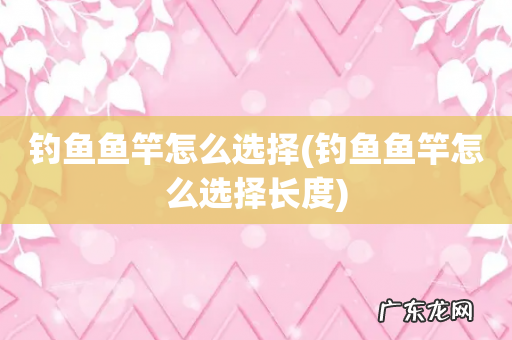 钓鱼鱼竿怎么选择长度 钓鱼鱼竿怎么选择