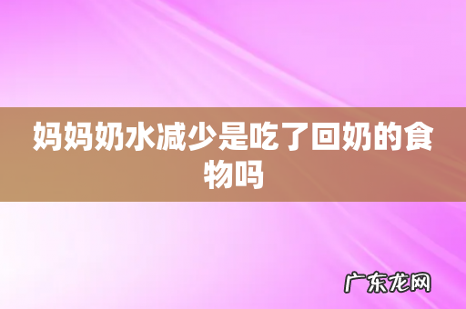 妈妈奶水减少是吃了回奶的食物吗