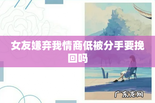 女友嫌弃我情商低被分手要挽回吗