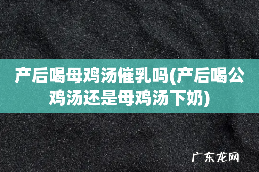 产后喝公鸡汤还是母鸡汤下奶 产后喝母鸡汤催乳吗