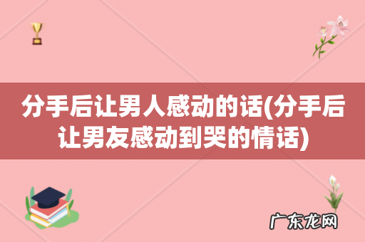 分手后让男友感动到哭的情话 分手后让男人感动的话